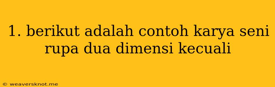 1. Berikut Adalah Contoh Karya Seni Rupa Dua Dimensi Kecuali