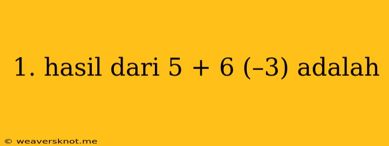 1. Hasil Dari 5 + 6 (–3) Adalah