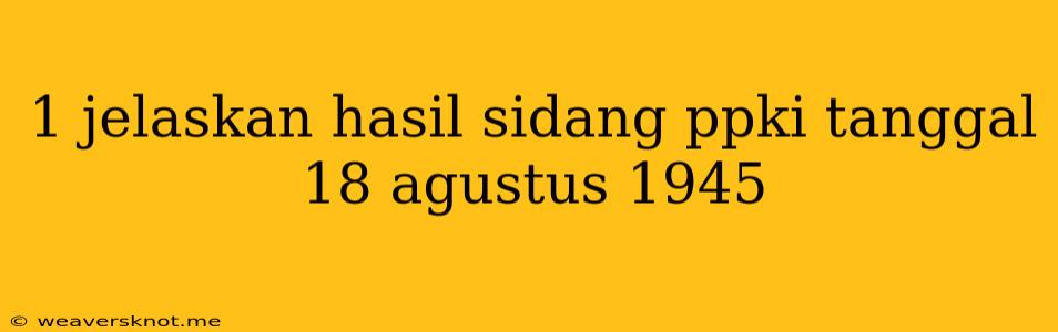 1 Jelaskan Hasil Sidang Ppki Tanggal 18 Agustus 1945