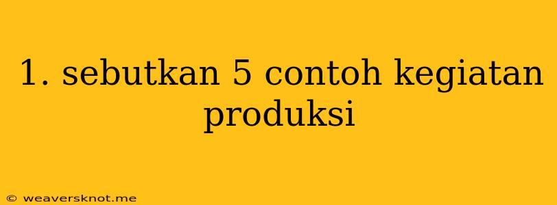 1. Sebutkan 5 Contoh Kegiatan Produksi