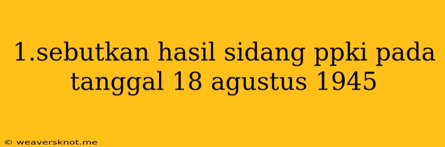 1.sebutkan Hasil Sidang Ppki Pada Tanggal 18 Agustus 1945