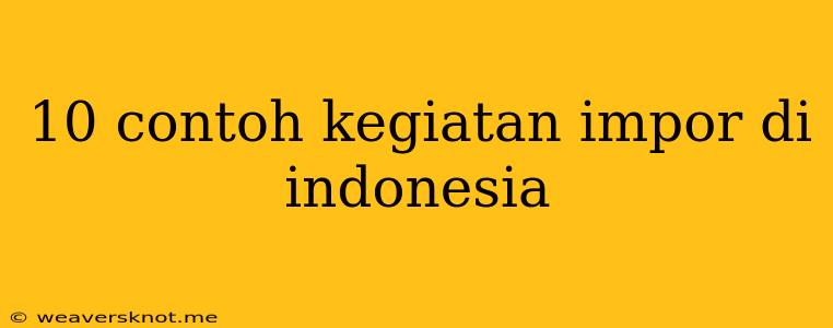 10 Contoh Kegiatan Impor Di Indonesia