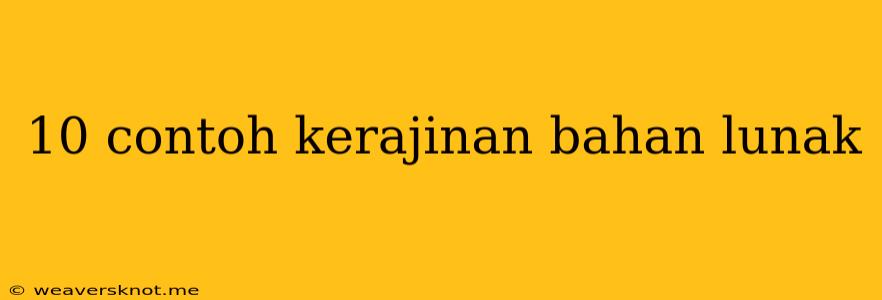 10 Contoh Kerajinan Bahan Lunak