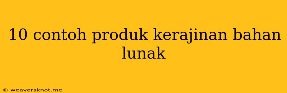 10 Contoh Produk Kerajinan Bahan Lunak