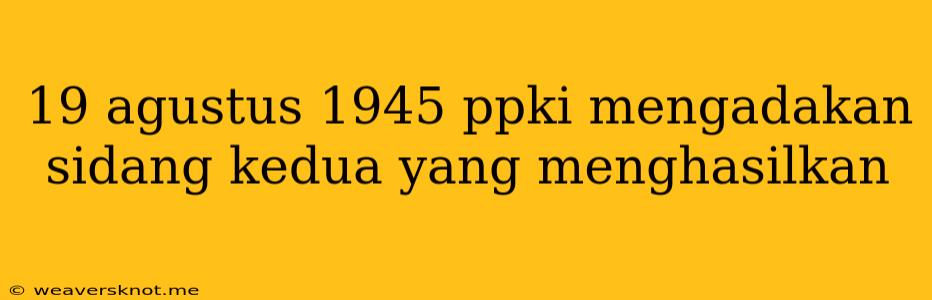 19 Agustus 1945 Ppki Mengadakan Sidang Kedua Yang Menghasilkan