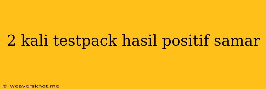 2 Kali Testpack Hasil Positif Samar