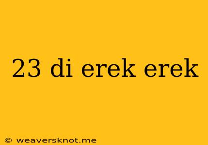 23 Di Erek Erek