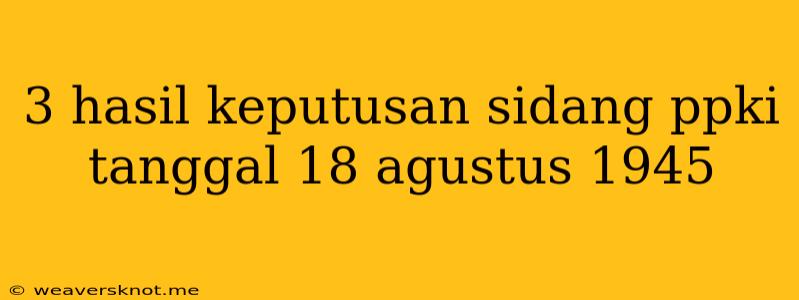 3 Hasil Keputusan Sidang Ppki Tanggal 18 Agustus 1945