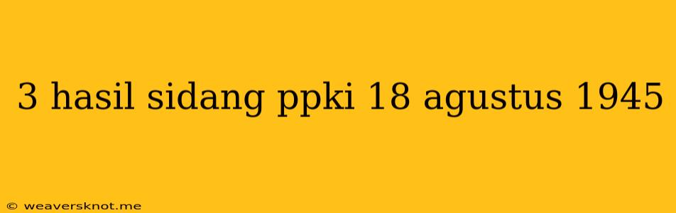 3 Hasil Sidang Ppki 18 Agustus 1945