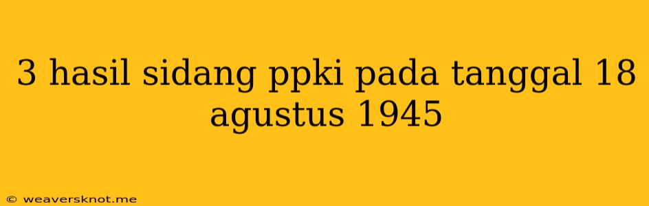 3 Hasil Sidang Ppki Pada Tanggal 18 Agustus 1945