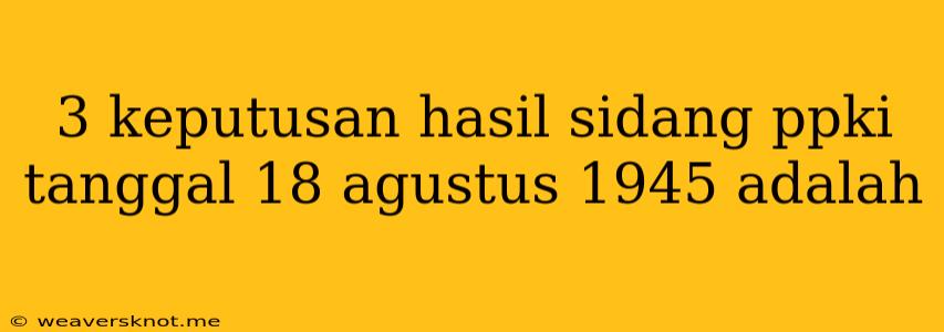 3 Keputusan Hasil Sidang Ppki Tanggal 18 Agustus 1945 Adalah