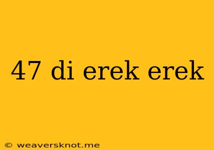 47 Di Erek Erek