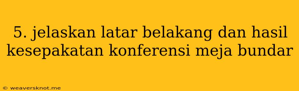 5. Jelaskan Latar Belakang Dan Hasil Kesepakatan Konferensi Meja Bundar