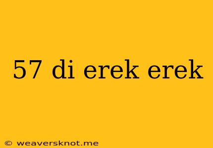 57 Di Erek Erek