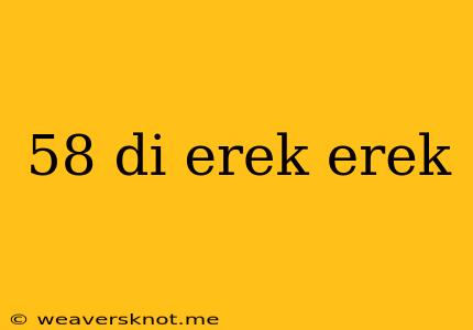 58 Di Erek Erek