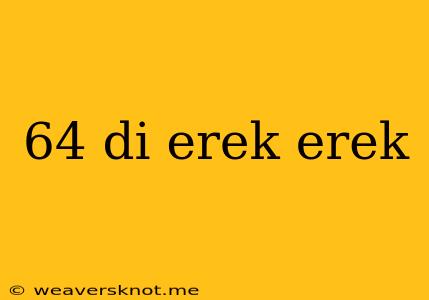 64 Di Erek Erek