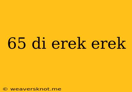 65 Di Erek Erek