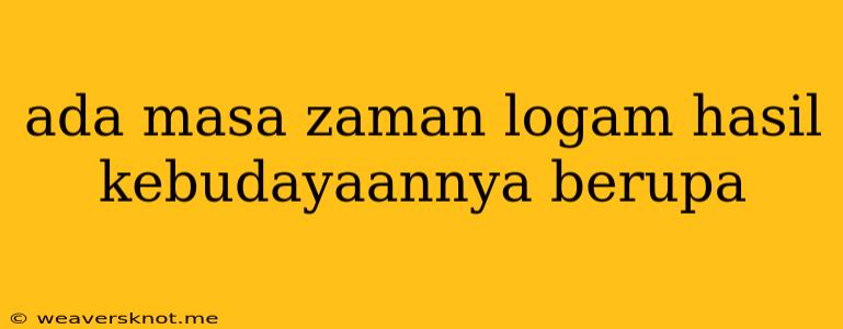 Ada Masa Zaman Logam Hasil Kebudayaannya Berupa