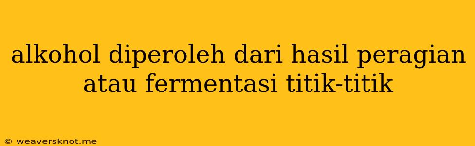 Alkohol Diperoleh Dari Hasil Peragian Atau Fermentasi Titik-titik