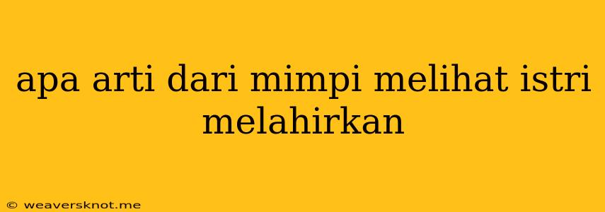 Apa Arti Dari Mimpi Melihat Istri Melahirkan