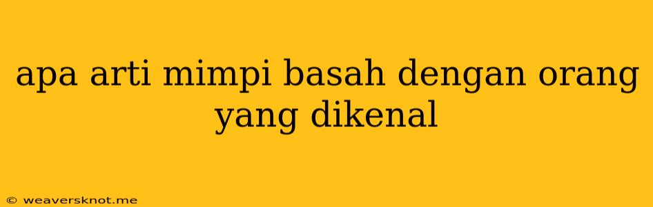 Apa Arti Mimpi Basah Dengan Orang Yang Dikenal