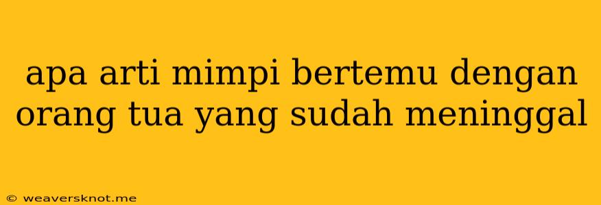 Apa Arti Mimpi Bertemu Dengan Orang Tua Yang Sudah Meninggal