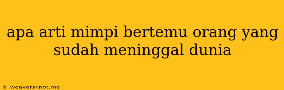 Apa Arti Mimpi Bertemu Orang Yang Sudah Meninggal Dunia