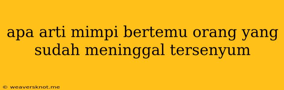 Apa Arti Mimpi Bertemu Orang Yang Sudah Meninggal Tersenyum