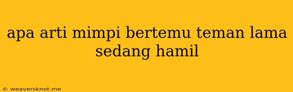 Apa Arti Mimpi Bertemu Teman Lama Sedang Hamil