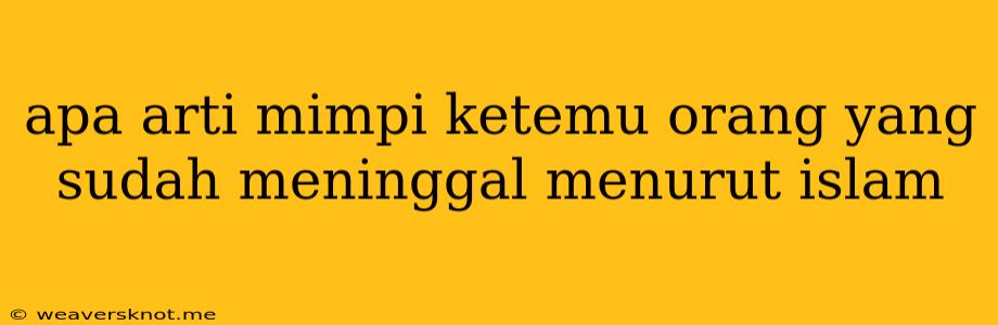 Apa Arti Mimpi Ketemu Orang Yang Sudah Meninggal Menurut Islam