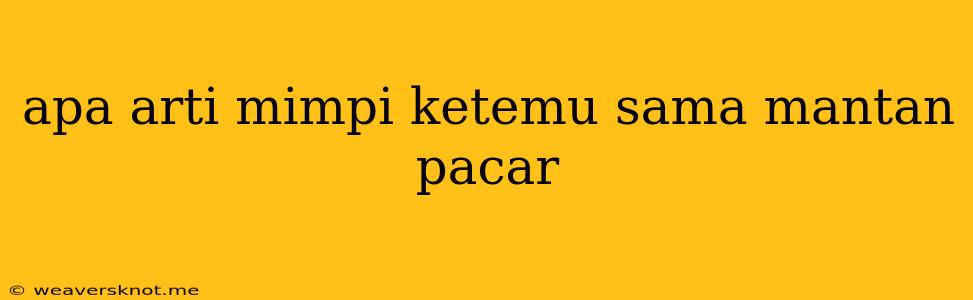 Apa Arti Mimpi Ketemu Sama Mantan Pacar