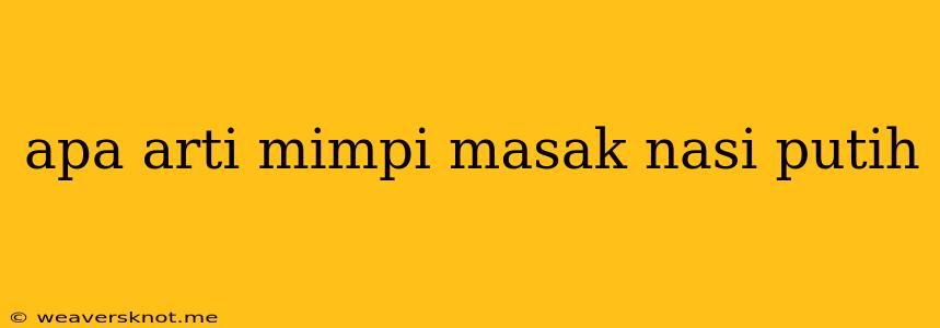 Apa Arti Mimpi Masak Nasi Putih