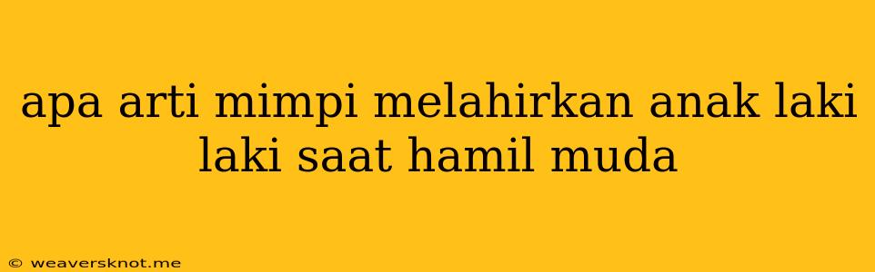 Apa Arti Mimpi Melahirkan Anak Laki Laki Saat Hamil Muda