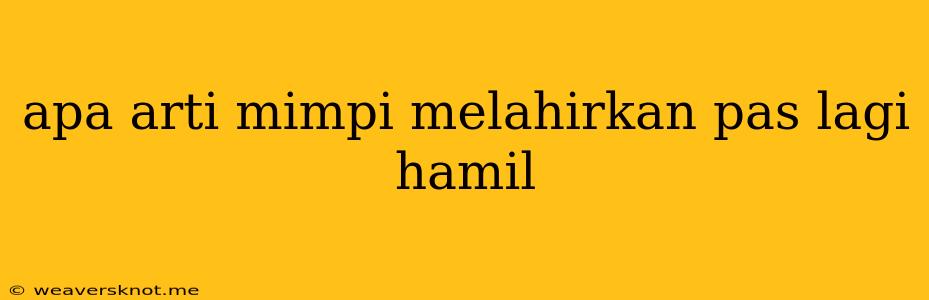 Apa Arti Mimpi Melahirkan Pas Lagi Hamil