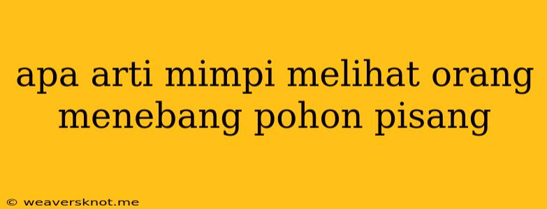 Apa Arti Mimpi Melihat Orang Menebang Pohon Pisang