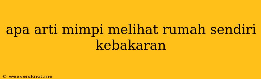 Apa Arti Mimpi Melihat Rumah Sendiri Kebakaran