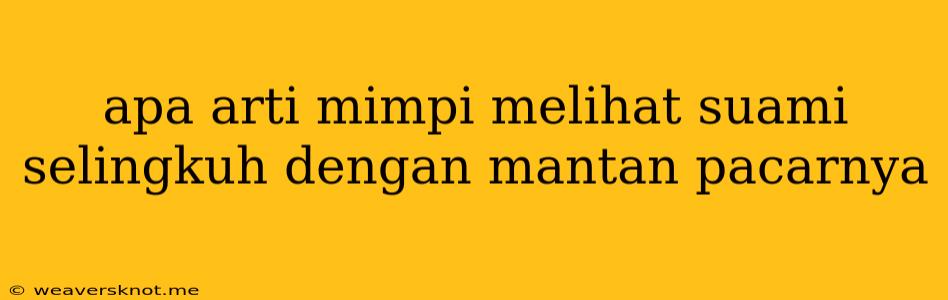 Apa Arti Mimpi Melihat Suami Selingkuh Dengan Mantan Pacarnya