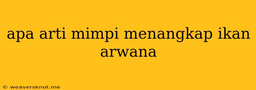 Apa Arti Mimpi Menangkap Ikan Arwana