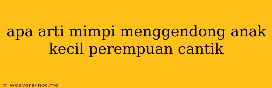 Apa Arti Mimpi Menggendong Anak Kecil Perempuan Cantik