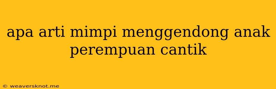 Apa Arti Mimpi Menggendong Anak Perempuan Cantik