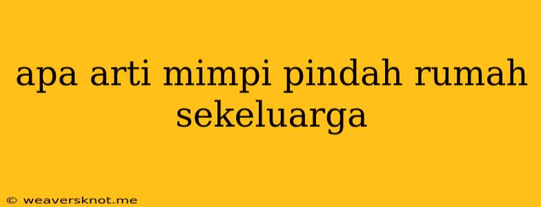 Apa Arti Mimpi Pindah Rumah Sekeluarga