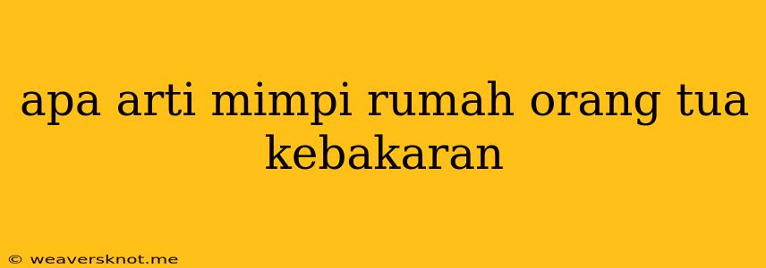 Apa Arti Mimpi Rumah Orang Tua Kebakaran