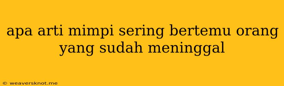 Apa Arti Mimpi Sering Bertemu Orang Yang Sudah Meninggal