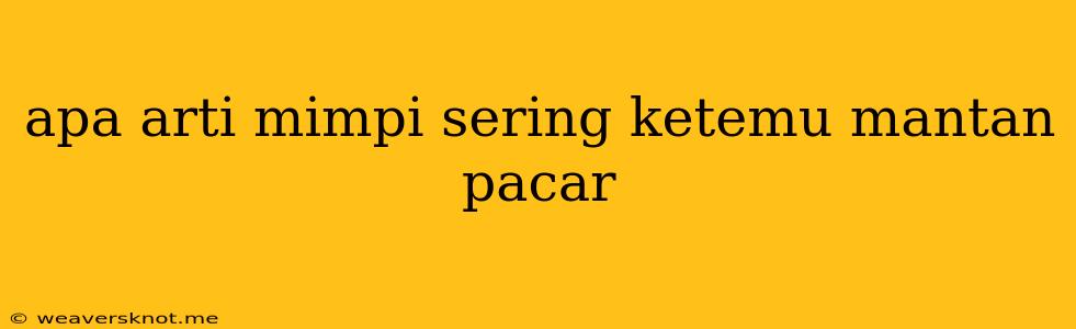 Apa Arti Mimpi Sering Ketemu Mantan Pacar