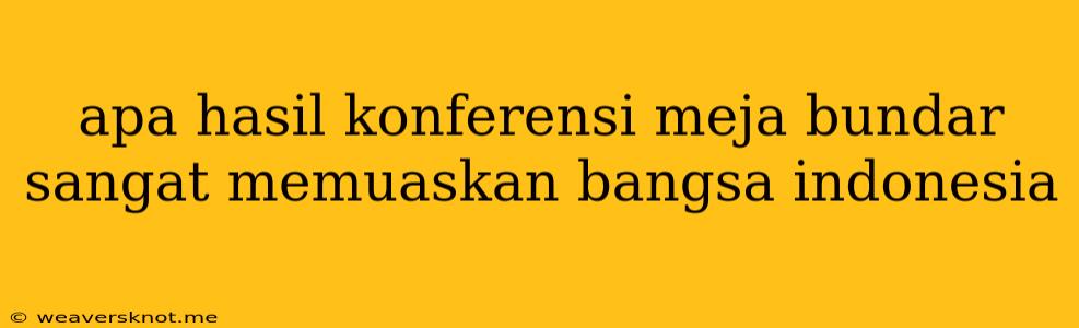 Apa Hasil Konferensi Meja Bundar Sangat Memuaskan Bangsa Indonesia