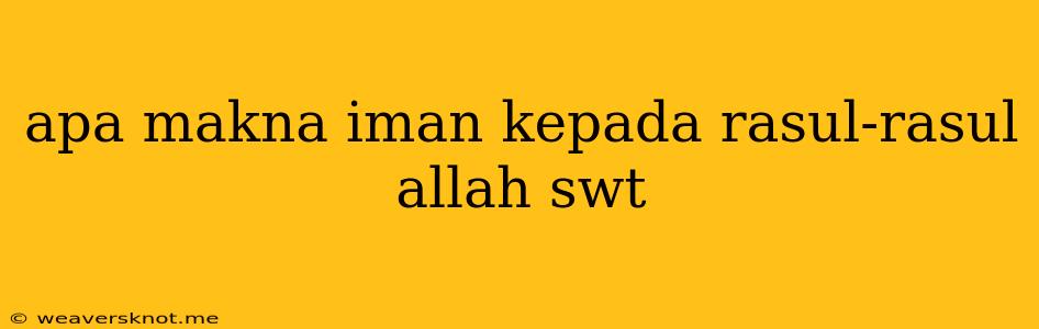 Apa Makna Iman Kepada Rasul-rasul Allah Swt