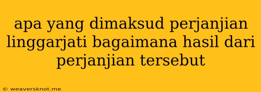 Apa Yang Dimaksud Perjanjian Linggarjati Bagaimana Hasil Dari Perjanjian Tersebut