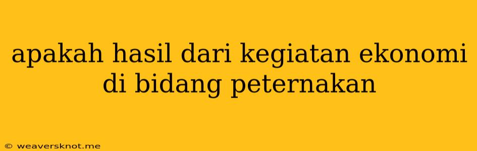 Apakah Hasil Dari Kegiatan Ekonomi Di Bidang Peternakan