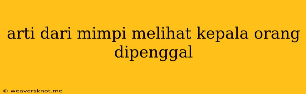 Arti Dari Mimpi Melihat Kepala Orang Dipenggal