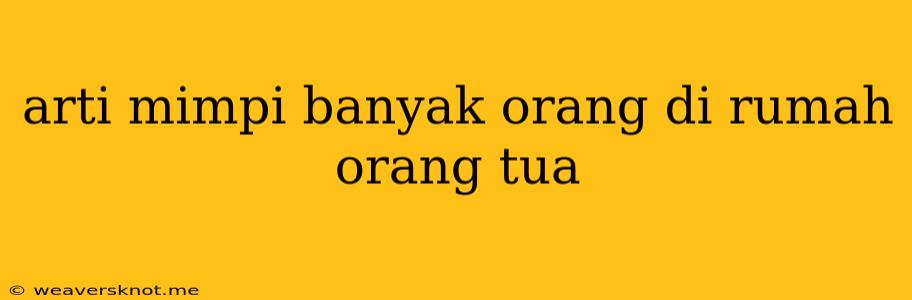 Arti Mimpi Banyak Orang Di Rumah Orang Tua